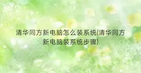 清华同方新电脑怎么装系统(清华同方新电脑装系统步骤)