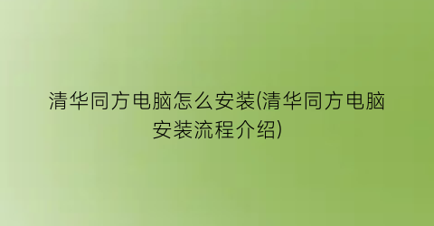 清华同方电脑怎么安装(清华同方电脑安装流程介绍)