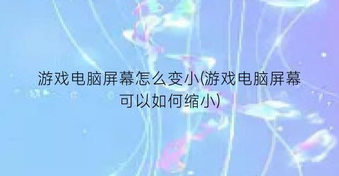 游戏电脑屏幕怎么变小(游戏电脑屏幕可以如何缩小)