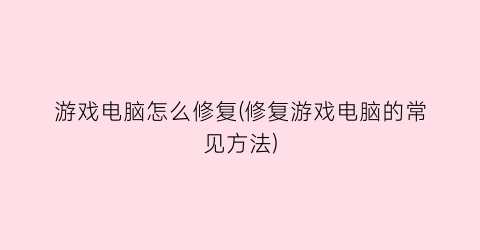 “游戏电脑怎么修复(修复游戏电脑的常见方法)