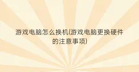 游戏电脑怎么换机(游戏电脑更换硬件的注意事项)