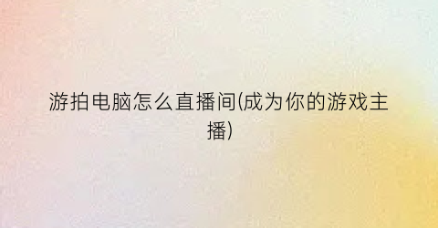 游拍电脑怎么直播间(成为你的游戏主播)