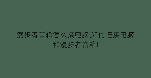 漫步者音箱怎么接电脑(如何连接电脑和漫步者音箱)