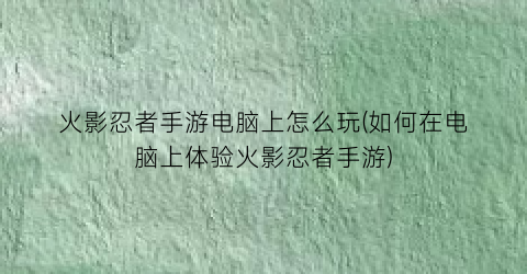 “火影忍者手游电脑上怎么玩(如何在电脑上体验火影忍者手游)