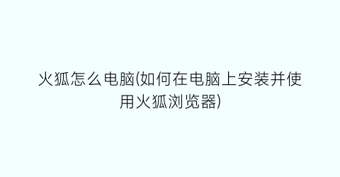 火狐怎么电脑(如何在电脑上安装并使用火狐浏览器)