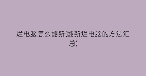 “烂电脑怎么翻新(翻新烂电脑的方法汇总)