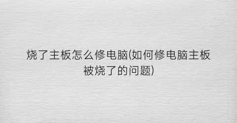 “烧了主板怎么修电脑(如何修电脑主板被烧了的问题)