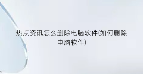 “热点资讯怎么删除电脑软件(如何删除电脑软件)