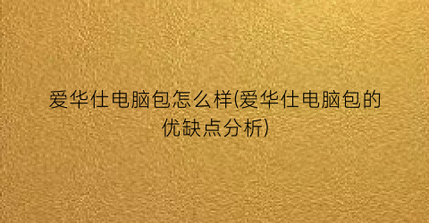 爱华仕电脑包怎么样(爱华仕电脑包的优缺点分析)