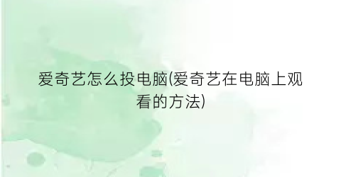 爱奇艺怎么投电脑(爱奇艺在电脑上观看的方法)