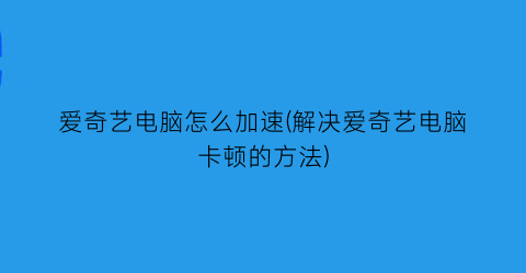 “爱奇艺电脑怎么加速(解决爱奇艺电脑卡顿的方法)