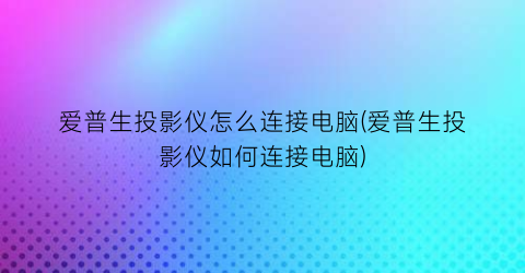 爱普生投影仪怎么连接电脑(爱普生投影仪如何连接电脑)