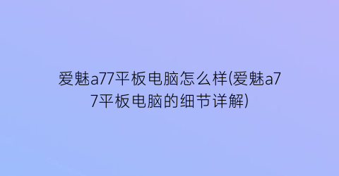 “爱魅a77平板电脑怎么样(爱魅a77平板电脑的细节详解)