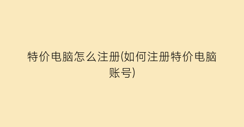 “特价电脑怎么注册(如何注册特价电脑账号)