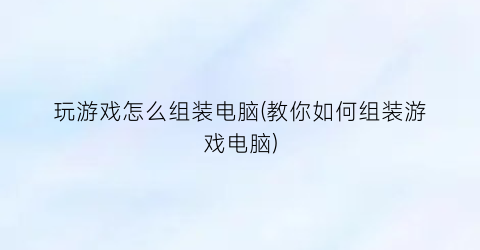 “玩游戏怎么组装电脑(教你如何组装游戏电脑)