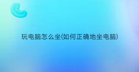 玩电脑怎么坐(如何正确地坐电脑)