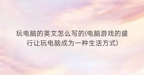 “玩电脑的英文怎么写的(电脑游戏的盛行让玩电脑成为一种生活方式)