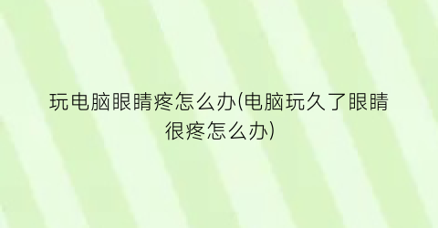 玩电脑眼睛疼怎么办(电脑玩久了眼睛很疼怎么办)