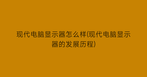 现代电脑显示器怎么样(现代电脑显示器的发展历程)