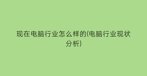 “现在电脑行业怎么样的(电脑行业现状分析)