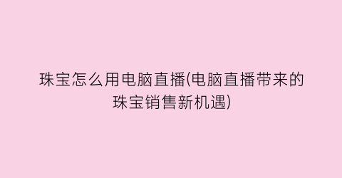 珠宝怎么用电脑直播(电脑直播带来的珠宝销售新机遇)