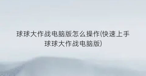 球球大作战电脑版怎么操作(快速上手球球大作战电脑版)