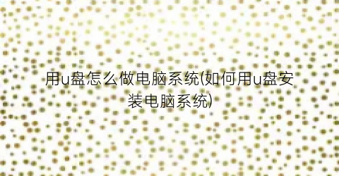 “用u盘怎么做电脑系统(如何用u盘安装电脑系统)