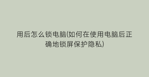 用后怎么锁电脑(如何在使用电脑后正确地锁屏保护隐私)