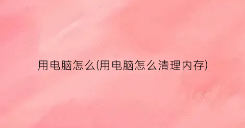 “用电脑怎么(用电脑怎么清理内存)
