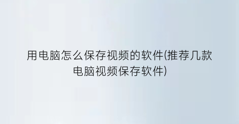 “用电脑怎么保存视频的软件(推荐几款电脑视频保存软件)