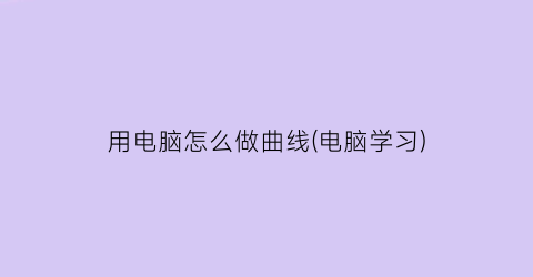 用电脑怎么做曲线(电脑学习)