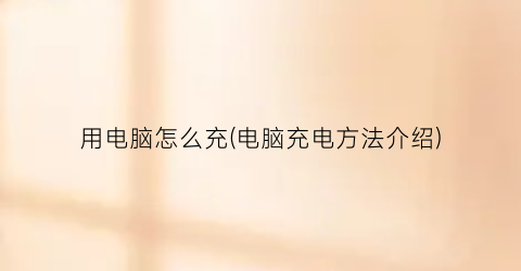 “用电脑怎么充(电脑充电方法介绍)
