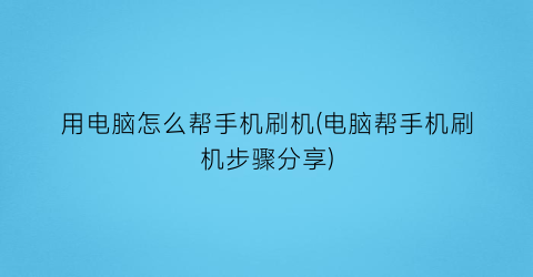 “用电脑怎么帮手机刷机(电脑帮手机刷机步骤分享)