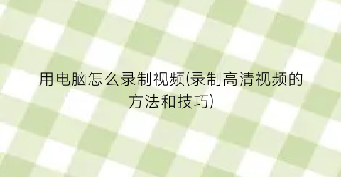 “用电脑怎么录制视频(录制高清视频的方法和技巧)