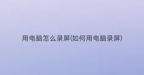 用电脑怎么录屏(如何用电脑录屏)