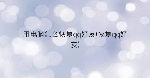 “用电脑怎么恢复qq好友(恢复qq好友)