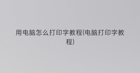 “用电脑怎么打印字教程(电脑打印字教程)
