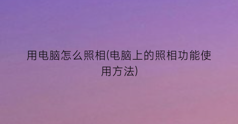 用电脑怎么照相(电脑上的照相功能使用方法)