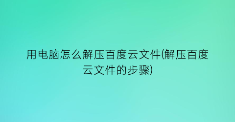 “用电脑怎么解压百度云文件(解压百度云文件的步骤)