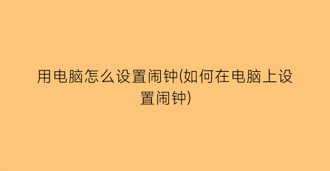 “用电脑怎么设置闹钟(如何在电脑上设置闹钟)