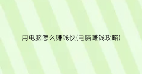 “用电脑怎么赚钱快(电脑赚钱攻略)