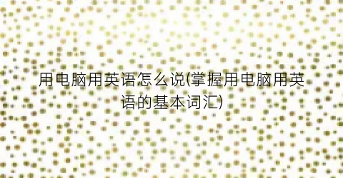 “用电脑用英语怎么说(掌握用电脑用英语的基本词汇)