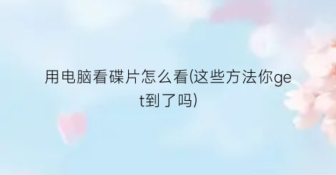 “用电脑看碟片怎么看(这些方法你get到了吗)