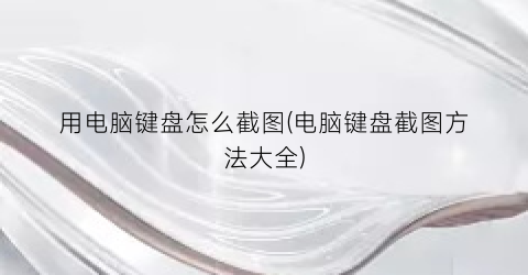 用电脑键盘怎么截图(电脑键盘截图方法大全)