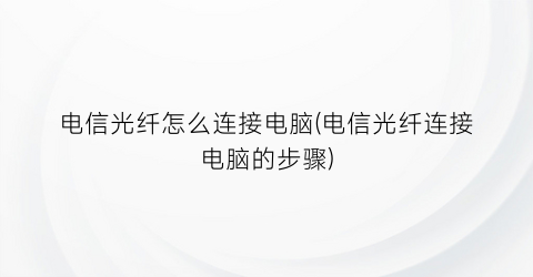 电信光纤怎么连接电脑(电信光纤连接电脑的步骤)