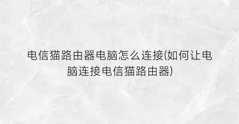 “电信猫路由器电脑怎么连接(如何让电脑连接电信猫路由器)