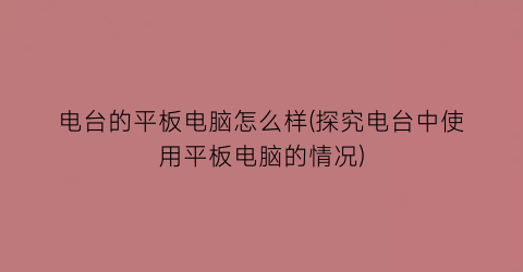 电台的平板电脑怎么样(探究电台中使用平板电脑的情况)