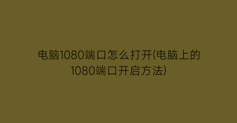 “电脑1080端口怎么打开(电脑上的1080端口开启方法)