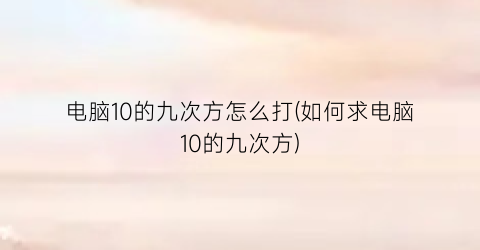 电脑10的九次方怎么打(如何求电脑10的九次方)