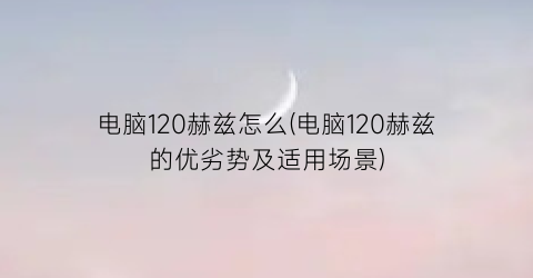 “电脑120赫兹怎么(电脑120赫兹的优劣势及适用场景)